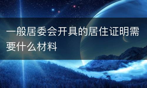 一般居委会开具的居住证明需要什么材料