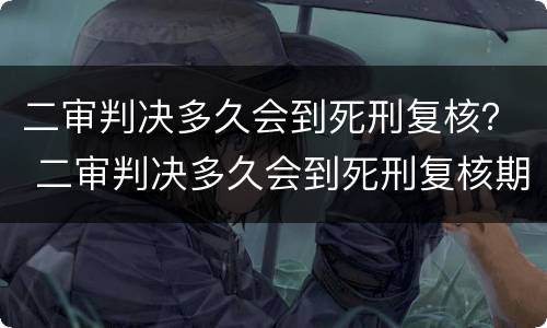 二审判决多久会到死刑复核？ 二审判决多久会到死刑复核期