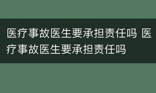 医疗事故医生要承担责任吗 医疗事故医生要承担责任吗
