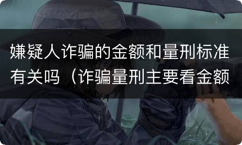 嫌疑人诈骗的金额和量刑标准有关吗（诈骗量刑主要看金额还是情节）