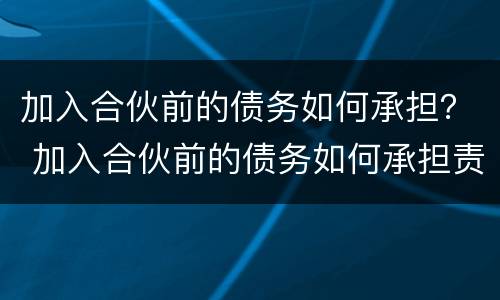 加入合伙前的债务如何承担？ 加入合伙前的债务如何承担责任