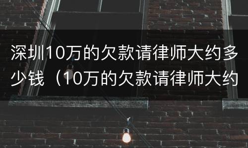深圳10万的欠款请律师大约多少钱（10万的欠款请律师大约多少钱是提前付还是官司结束付）