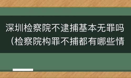 深圳检察院不逮捕基本无罪吗（检察院构罪不捕都有哪些情况）