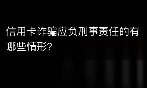 信用卡诈骗应负刑事责任的有哪些情形？