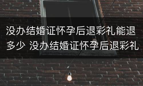 没办结婚证怀孕后退彩礼能退多少 没办结婚证怀孕后退彩礼能退多少钱