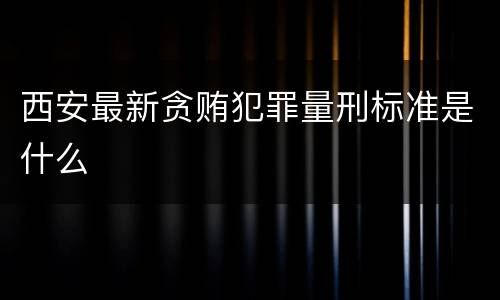 西安最新贪贿犯罪量刑标准是什么