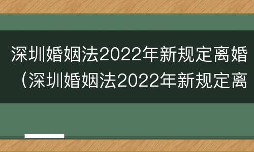 深圳婚姻法2022年新规定离婚（深圳婚姻法2022年新规定离婚房产分割）