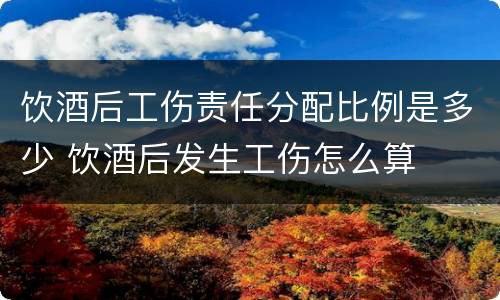 饮酒后工伤责任分配比例是多少 饮酒后发生工伤怎么算