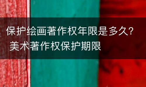 保护绘画著作权年限是多久？ 美术著作权保护期限