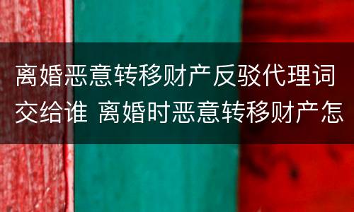 离婚恶意转移财产反驳代理词交给谁 离婚时恶意转移财产怎么处理