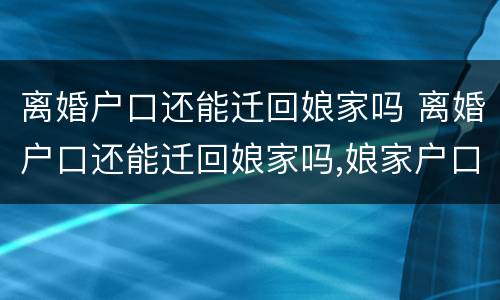 离婚户口还能迁回娘家吗 离婚户口还能迁回娘家吗,娘家户口地不接受了,怎么办?
