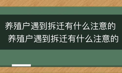 养殖户遇到拆迁有什么注意的 养殖户遇到拆迁有什么注意的问题