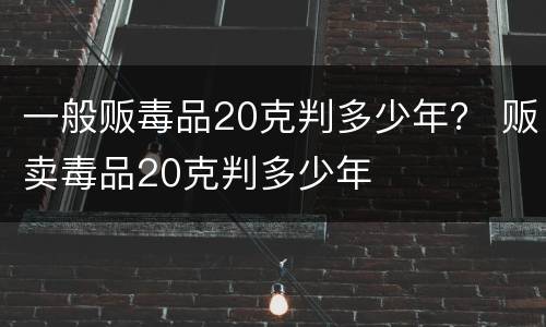 一般贩毒品20克判多少年？ 贩卖毒品20克判多少年