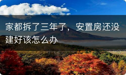 家都拆了三年了，安置房还没建好该怎么办
