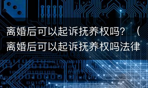 离婚后可以起诉抚养权吗？（离婚后可以起诉抚养权吗法律规定）