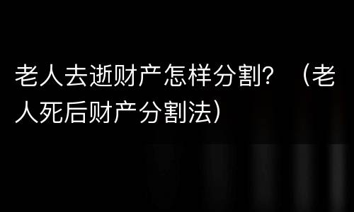 老人去逝财产怎样分割？（老人死后财产分割法）