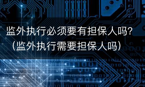 监外执行必须要有担保人吗？（监外执行需要担保人吗）