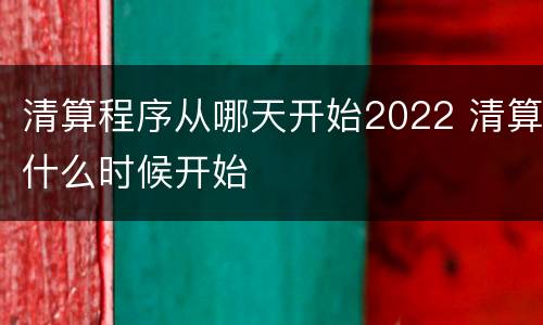 清算程序从哪天开始2022 清算什么时候开始
