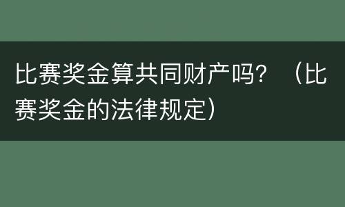 比赛奖金算共同财产吗？（比赛奖金的法律规定）