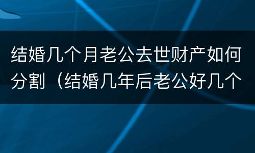 结婚几个月老公去世财产如何分割（结婚几年后老公好几个月没同房）