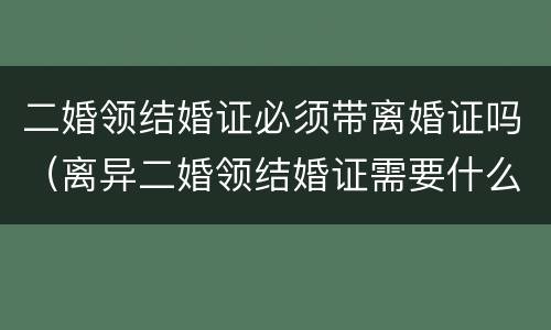 二婚领结婚证必须带离婚证吗（离异二婚领结婚证需要什么证件）