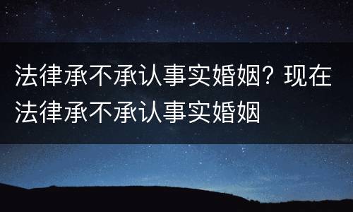 法律承不承认事实婚姻? 现在法律承不承认事实婚姻