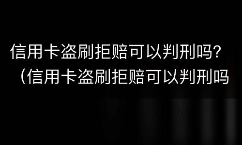 信用卡盗刷拒赔可以判刑吗？（信用卡盗刷拒赔可以判刑吗多久）