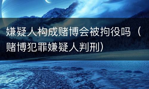 嫌疑人构成赌博会被拘役吗（赌博犯罪嫌疑人判刑）