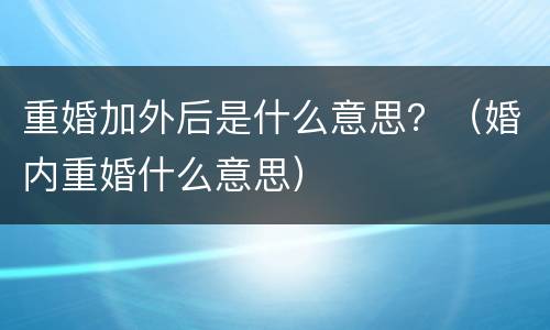 重婚加外后是什么意思？（婚内重婚什么意思）