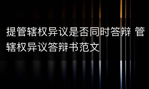 提管辖权异议是否同时答辩 管辖权异议答辩书范文