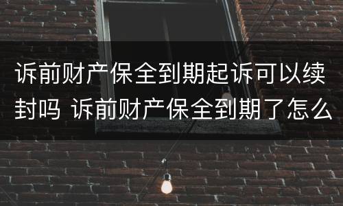 诉前财产保全到期起诉可以续封吗 诉前财产保全到期了怎么办