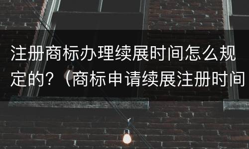 注册商标办理续展时间怎么规定的?（商标申请续展注册时间）