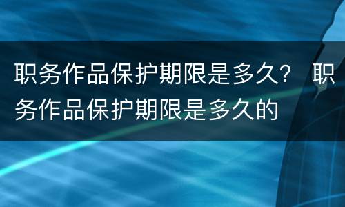 职务作品保护期限是多久？ 职务作品保护期限是多久的