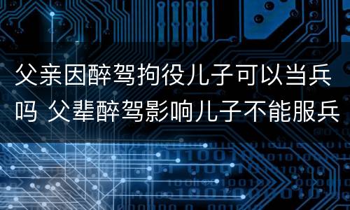 父亲因醉驾拘役儿子可以当兵吗 父辈醉驾影响儿子不能服兵役吗?