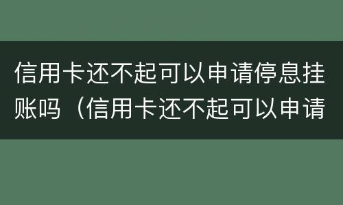 信用卡还不起可以申请停息挂账吗（信用卡还不起可以申请停息挂账吗）