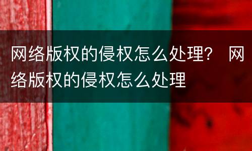 网络版权的侵权怎么处理？ 网络版权的侵权怎么处理