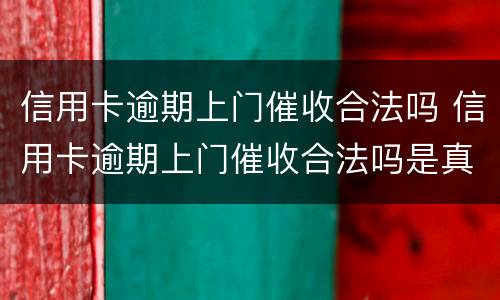 信用卡逾期上门催收合法吗 信用卡逾期上门催收合法吗是真的吗
