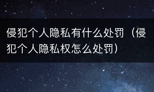 侵犯个人隐私有什么处罚（侵犯个人隐私权怎么处罚）