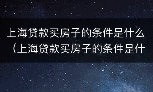 上海贷款买房子的条件是什么（上海贷款买房子的条件是什么样的）