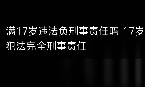 满17岁违法负刑事责任吗 17岁犯法完全刑事责任