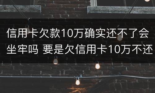 信用卡欠款10万确实还不了会坐牢吗 要是欠信用卡10万不还会这样?