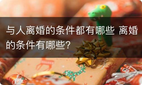 与人离婚的条件都有哪些 离婚的条件有哪些?