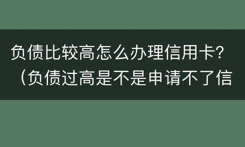 负债比较高怎么办理信用卡？（负债过高是不是申请不了信用卡）