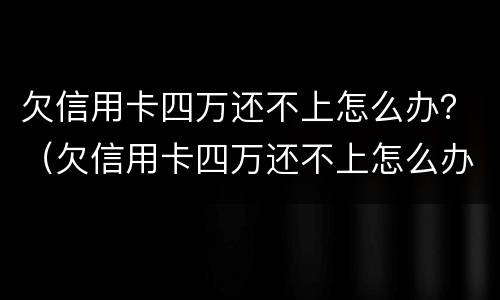 欠信用卡四万还不上怎么办？（欠信用卡四万还不上怎么办）