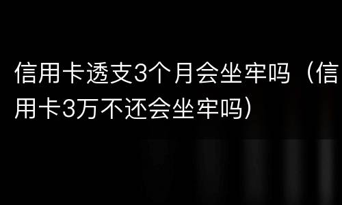 信用卡透支3个月会坐牢吗（信用卡3万不还会坐牢吗）