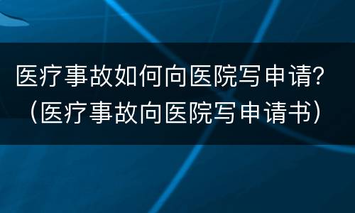 医疗事故如何向医院写申请？（医疗事故向医院写申请书）