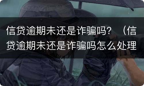 信贷逾期未还是诈骗吗？（信贷逾期未还是诈骗吗怎么处理）