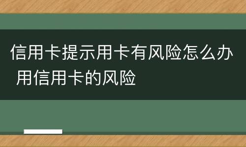 信用卡提示用卡有风险怎么办 用信用卡的风险