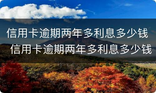 信用卡逾期两年多利息多少钱 信用卡逾期两年多利息多少钱一天