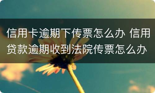 信用卡逾期下传票怎么办 信用贷款逾期收到法院传票怎么办